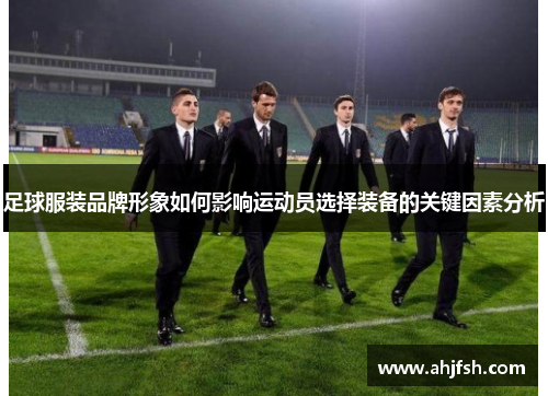 足球服装品牌形象如何影响运动员选择装备的关键因素分析