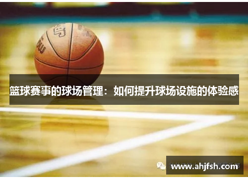 篮球赛事的球场管理：如何提升球场设施的体验感